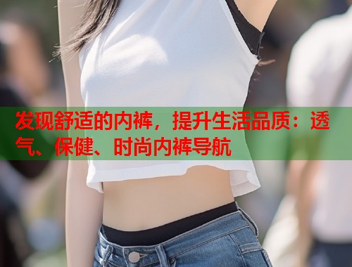 发现舒适的内裤，提升生活品质：透气、保健、时尚内裤导航  第2张
