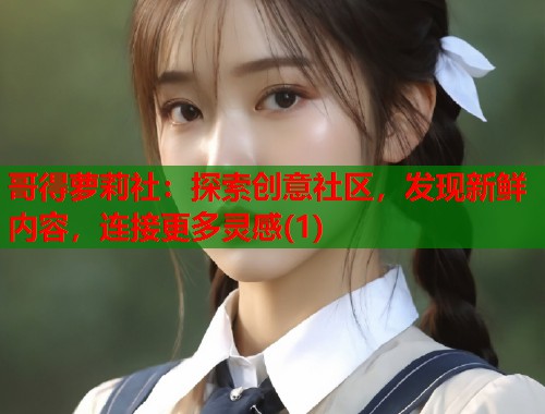 哥得萝莉社：探索创意社区，发现新鲜内容，连接更多灵感(1)  第1张