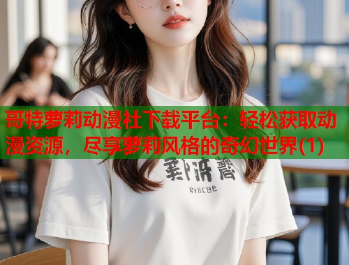 哥特萝莉动漫社下载平台：轻松获取动漫资源，尽享萝莉风格的奇幻世界(1)  第1张