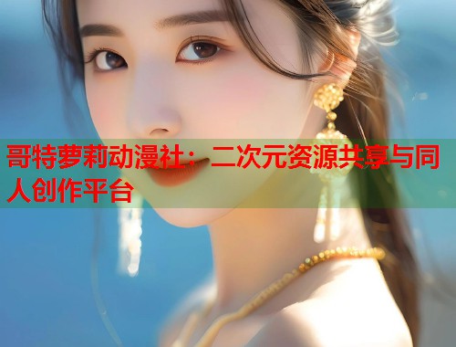 哥特萝莉动漫社：二次元资源共享与同人创作平台  第2张