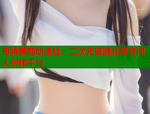 哥特萝莉动漫社：二次元资源共享与同人创作平台  第1张