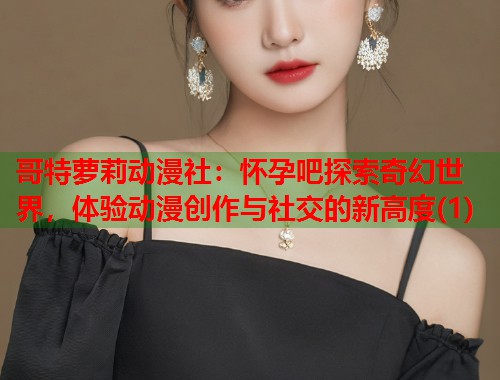 哥特萝莉动漫社：怀孕吧探索奇幻世界，体验动漫创作与社交的新高度(1)  第1张