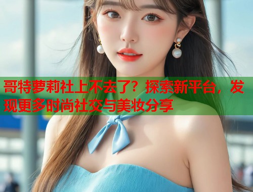 哥特萝莉社上不去了？探索新平台，发现更多时尚社交与美妆分享  第1张