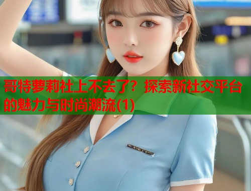 哥特萝莉社上不去了？探索新社交平台的魅力与时尚潮流(1)  第1张
