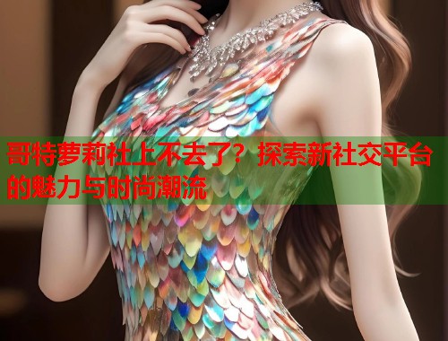 哥特萝莉社上不去了？探索新社交平台的魅力与时尚潮流  第1张