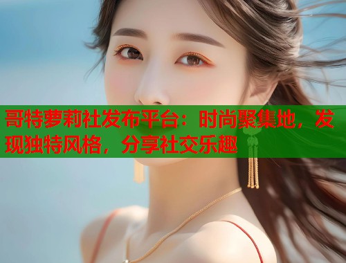 哥特萝莉社发布平台：时尚聚集地，发现独特风格，分享社交乐趣  第2张