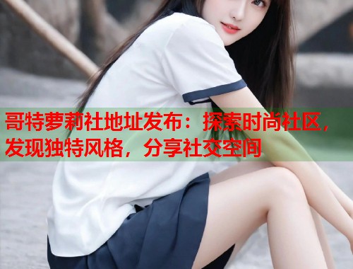 哥特萝莉社地址发布：探索时尚社区，发现独特风格，分享社交空间  第1张