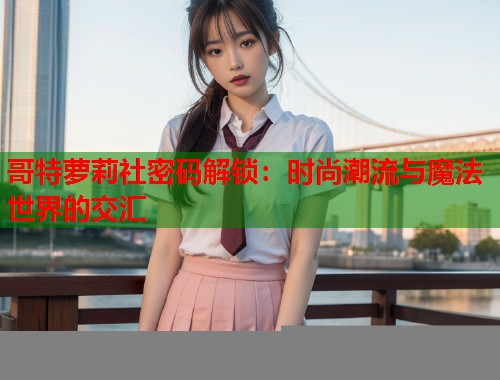 哥特萝莉社密码解锁：时尚潮流与魔法世界的交汇  第1张