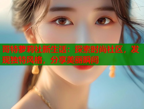 哥特萝莉社新生话：探索时尚社区，发现独特风格，分享美丽瞬间  第1张