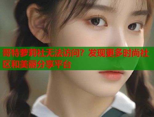 哥特萝莉社无法访问？发现更多时尚社区和美丽分享平台  第2张