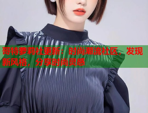 哥特萝莉社更新：时尚潮流社区，发现新风格，分享时尚灵感  第1张