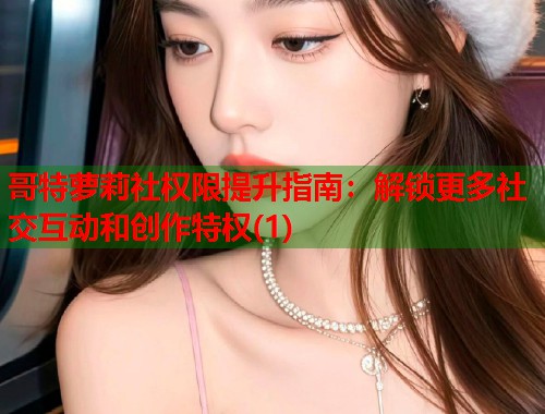 哥特萝莉社权限提升指南：解锁更多社交互动和创作特权(1)  第1张