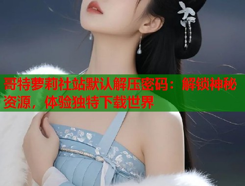 哥特萝莉社站默认解压密码：解锁神秘资源，体验独特下载世界  第1张