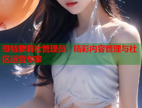 哥特萝莉社管理员：精彩内容管理与社区运营专家  第2张