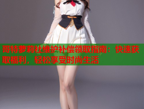 哥特萝莉社维护补偿领取指南：快速获取福利，轻松享受时尚生活  第1张