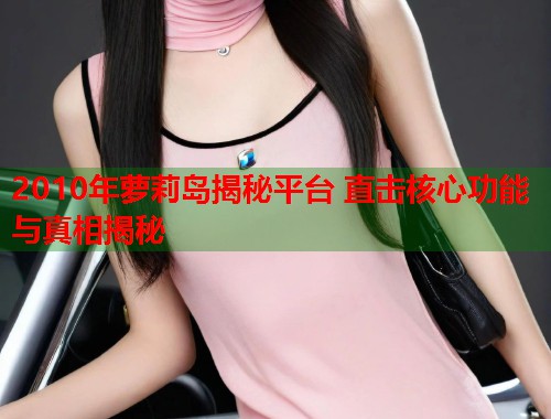 2010年萝莉岛揭秘平台 直击核心功能与真相揭秘  第1张