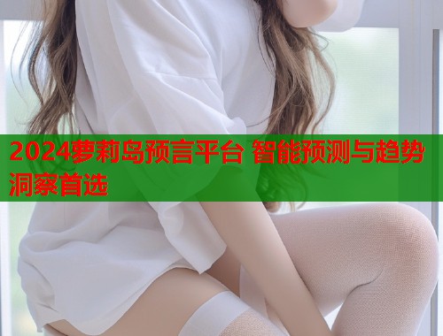 2024萝莉岛预言平台 智能预测与趋势洞察首选  第1张