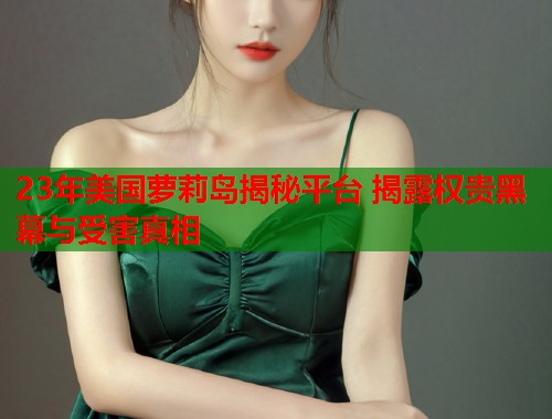 23年美国萝莉岛揭秘平台 揭露权贵黑幕与受害真相  第1张