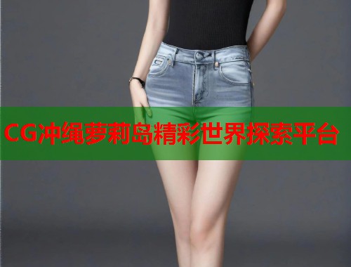 CG冲绳萝莉岛精彩世界探索平台  第1张