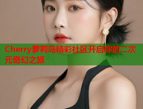 Cherry萝莉岛精彩社区开启你的二次元奇幻之旅  第2张