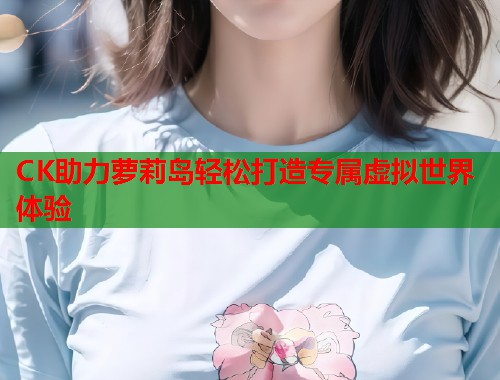 CK助力萝莉岛轻松打造专属虚拟世界体验  第1张