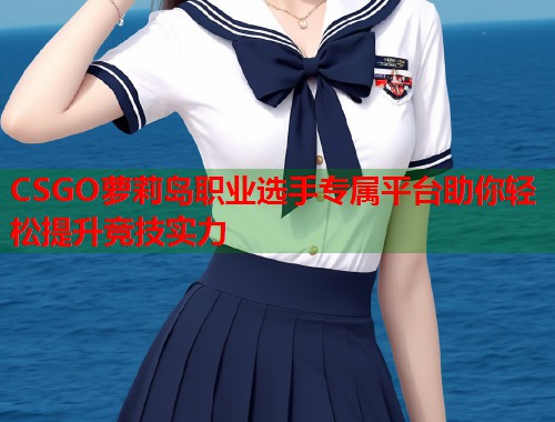 CSGO萝莉岛职业选手专属平台助你轻松提升竞技实力  第1张