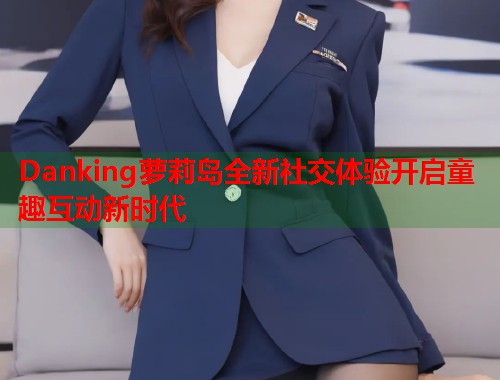 Danking萝莉岛全新社交体验开启童趣互动新时代  第2张