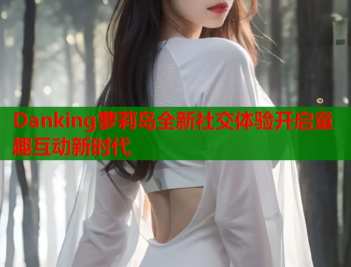 Danking萝莉岛全新社交体验开启童趣互动新时代  第1张