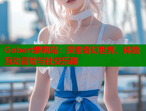 Gobert萝莉岛：探索奇幻世界，体验互动冒险与社交乐趣  第1张