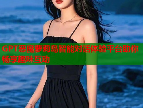 GPT恶魔萝莉岛智能对话体验平台助你畅享趣味互动  第2张