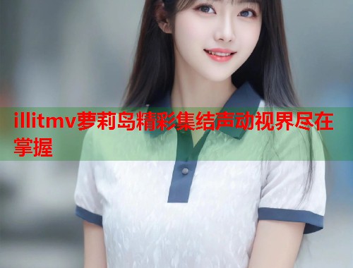 illitmv萝莉岛精彩集结声动视界尽在掌握  第2张