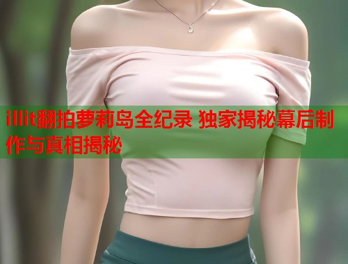 illit翻拍萝莉岛全纪录 独家揭秘幕后制作与真相揭秘  第1张