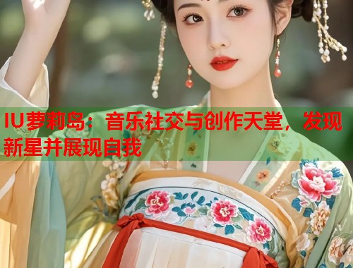 IU萝莉岛：音乐社交与创作天堂，发现新星并展现自我  第2张