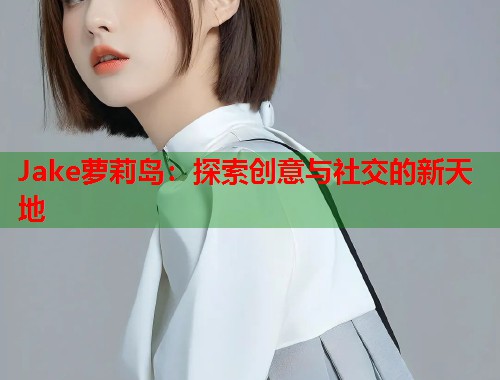 Jake萝莉岛：探索创意与社交的新天地  第1张