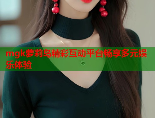 mgk萝莉岛精彩互动平台畅享多元娱乐体验  第1张