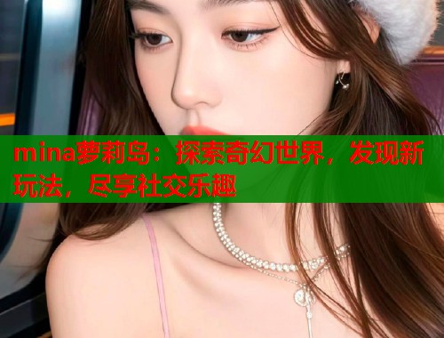 mina萝莉岛：探索奇幻世界，发现新玩法，尽享社交乐趣  第1张