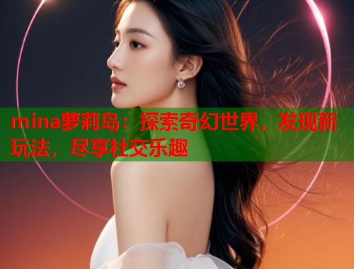 mina萝莉岛：探索奇幻世界，发现新玩法，尽享社交乐趣  第2张