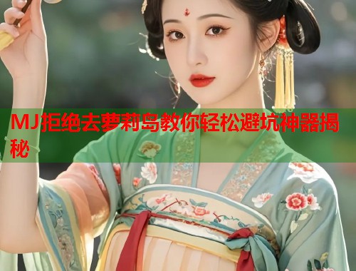 MJ拒绝去萝莉岛教你轻松避坑神器揭秘  第1张
