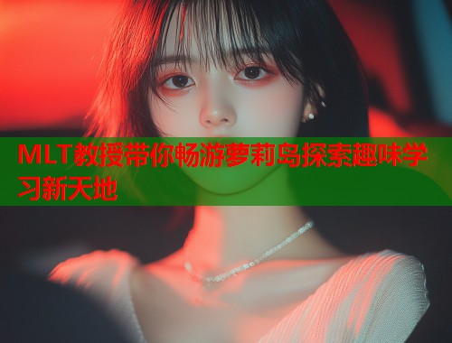 MLT教授带你畅游萝莉岛探索趣味学习新天地  第1张