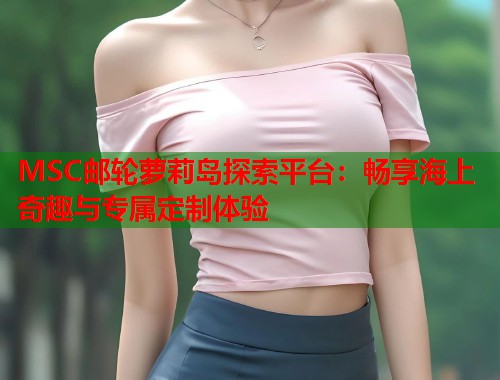 MSC邮轮萝莉岛探索平台：畅享海上奇趣与专属定制体验  第1张