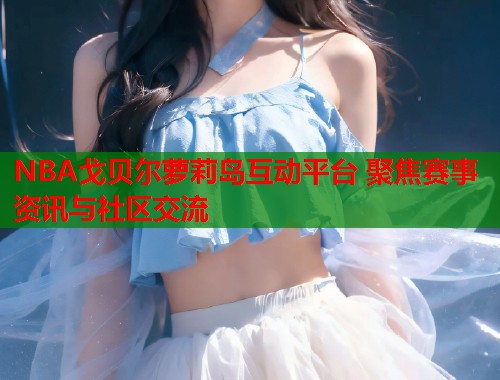 NBA戈贝尔萝莉岛互动平台 聚焦赛事资讯与社区交流  第2张