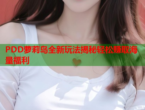 PDD萝莉岛全新玩法揭秘轻松赚取海量福利  第1张