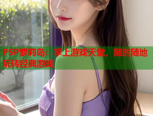 PSP萝莉岛：掌上游戏天堂，随时随地玩转经典游戏  第1张