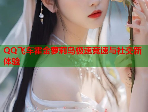 QQ飞车霍金萝莉岛极速竞速与社交新体验  第1张