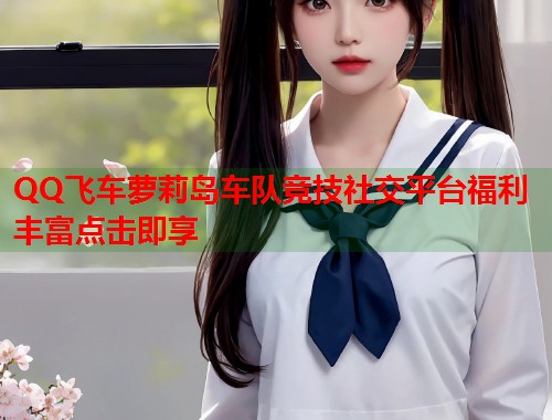 QQ飞车萝莉岛车队竞技社交平台福利丰富点击即享  第2张