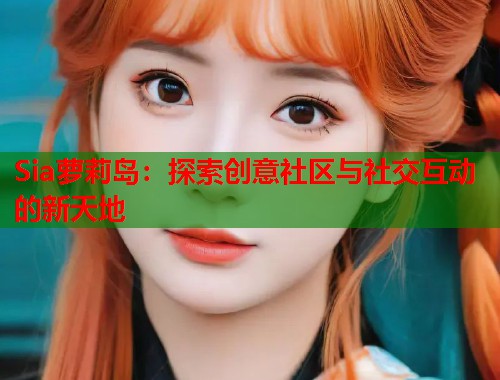 Sia萝莉岛：探索创意社区与社交互动的新天地  第2张