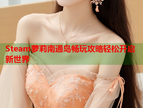 Steam萝莉南通岛畅玩攻略轻松开启新世界  第1张