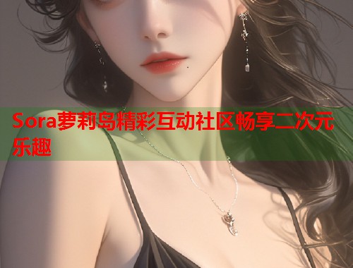 Sora萝莉岛精彩互动社区畅享二次元乐趣  第1张