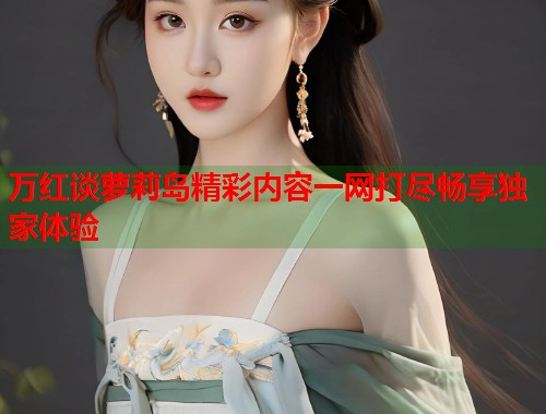 万红谈萝莉岛精彩内容一网打尽畅享独家体验  第2张