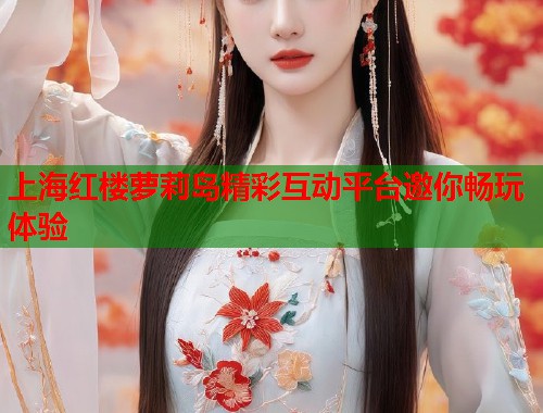 上海红楼萝莉岛精彩互动平台邀你畅玩体验  第1张